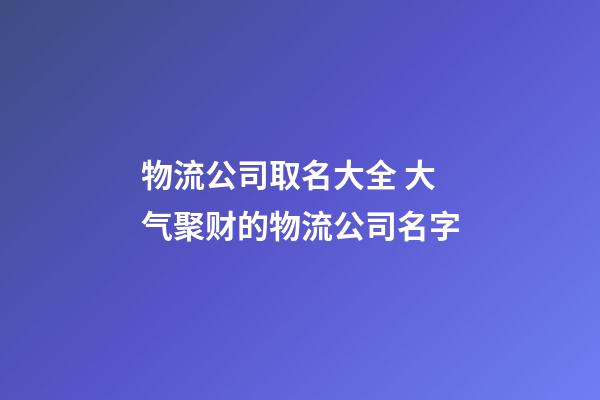 物流公司取名大全 大气聚财的物流公司名字-第1张-公司起名-玄机派